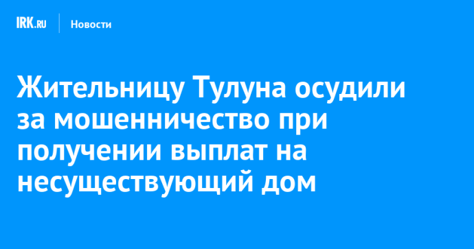 Жительницу Тулуна осудили за мошенничество при получении выплат на несуществующий дом