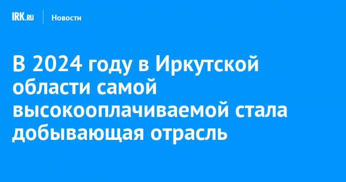В 2024 году в Иркутской области самой высокооплачиваемой стала добывающая отрасль