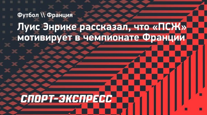 Луис Энрике рассказал, что «ПСЖ» мотивирует в чемпионате Франции