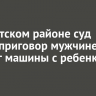 В Иркутском районе суд вынес приговор мужчине за поджог машины с ребенком внутри