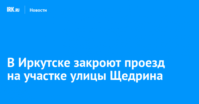 В Иркутске закроют проезд на участке улицы Щедрина