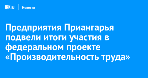 Предприятия Приангарья подвели итоги участия в федеральном проекте «Производительность труда»