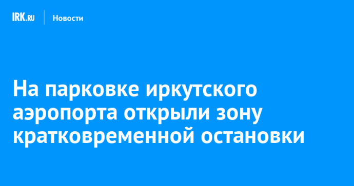 На парковке иркутского аэропорта открыли зону кратковременной остановки На парковке иркутского аэропорта открыли зону кратковременной остановки