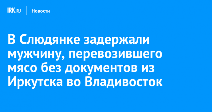 В Слюдянке задержали мужчину, перевозившего мясо без документов из Иркутска во Владивосток