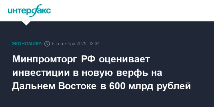 Минпромторг РФ оценивает инвестиции в новую верфь на Дальнем Востоке в 600 млрд рублей