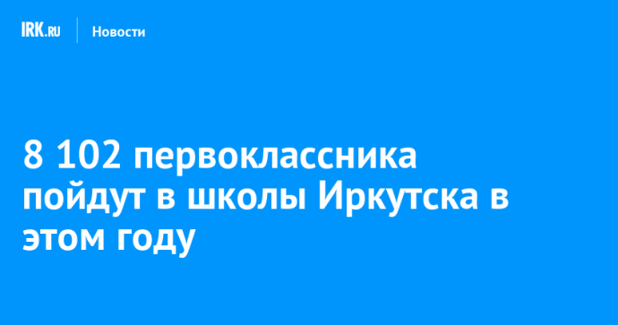8 102 первоклассника пойдут в школы Иркутска в этом году