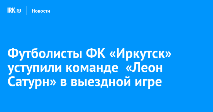 Футболисты ФК «Иркутск» уступили команде  «Леон Сатурн» в выездной игре