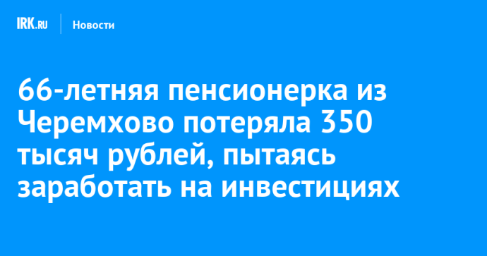 66-летняя пенсионерка из Черемхово потеряла 350 тысяч рублей, пытаясь заработать на инвестициях