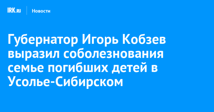 Губернатор Игорь Кобзев выразил соболезнования семье погибших детей в Усолье-Сибирском
