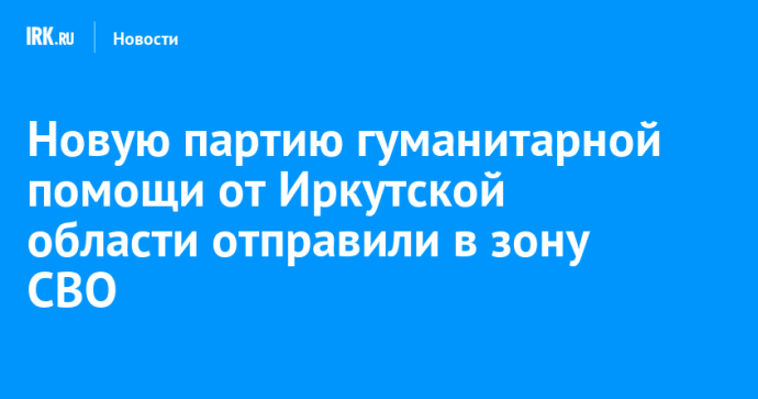 Новую партию гуманитарной помощи от Иркутской области отправили в зону СВО