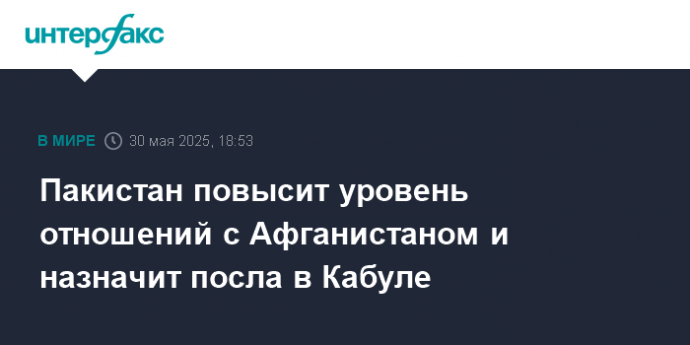 Пакистан повысит уровень отношений с Афганистаном и назначит посла в Кабуле