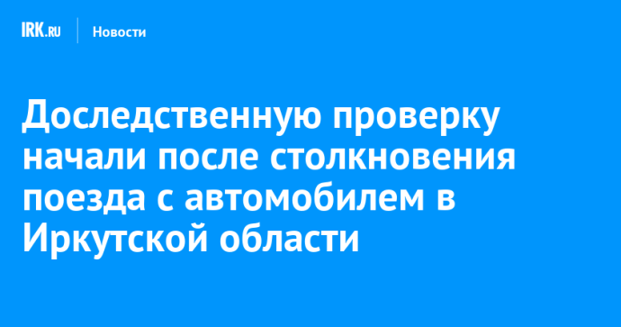 Доследственную проверку начали после столкновения поезда с автомобилем в Иркутской области Доследственную проверку начали после столкновения поезда с автомобилем в Иркутской области