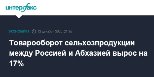 Товарооборот сельхозпродукции между Россией и Абхазией вырос на 17%