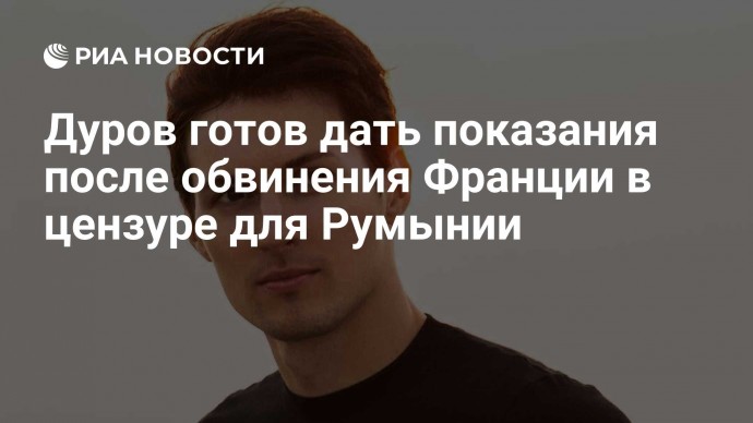 Дуров готов дать показания после обвинения Франции в цензуре для Румынии