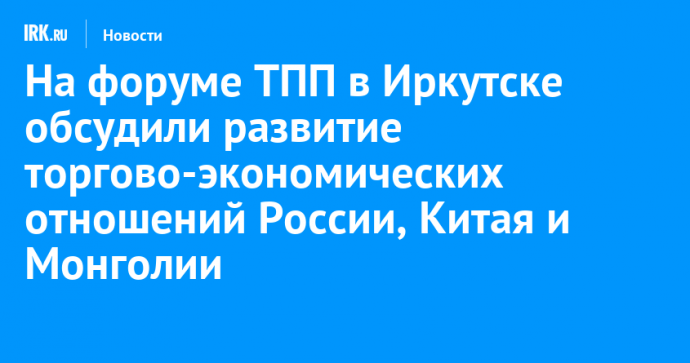 На форуме ТПП в Иркутске обсудили развитие торгово-экономических отношений России, Китая и Монголии
