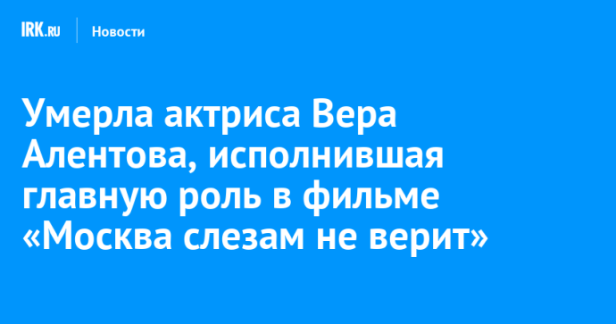 Умерла актриса Вера Алентова, исполнившая главную роль в фильме «Москва слезам не верит»