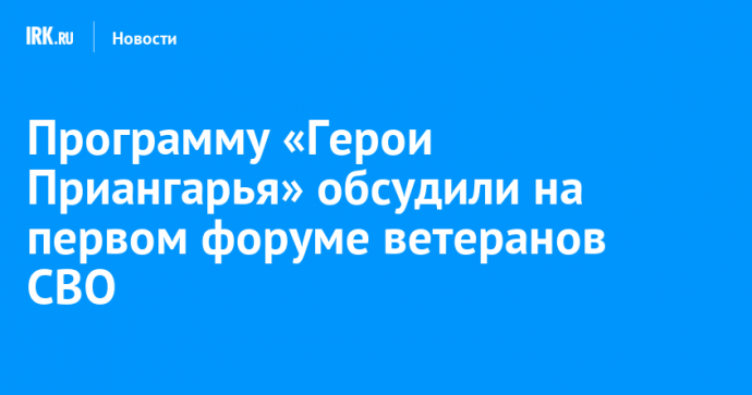 Программу «Герои Приангарья» обсудили на первом форуме ветеранов СВО