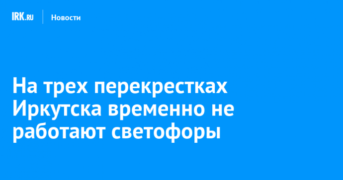 На трех перекрестках Иркутска временно не работают светофоры