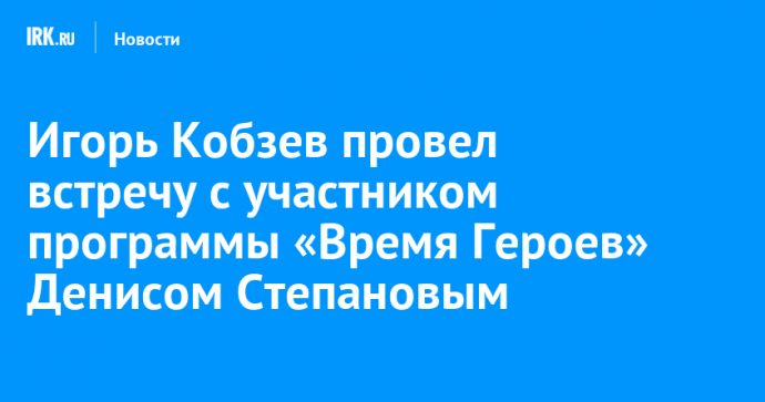 Игорь Кобзев провел встречу с участником программы «Время Героев» Денисом Степановым