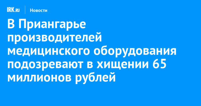 В Приангарье производителей медицинского оборудования подозревают в хищении 65 миллионов рублей