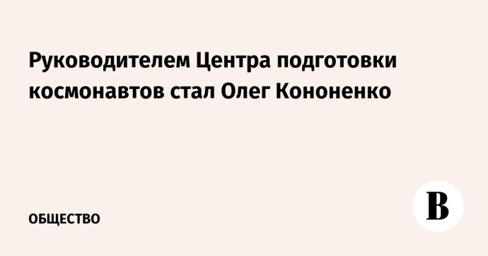 Руководителем Центра подготовки космонавтов стал Олег Кононенко