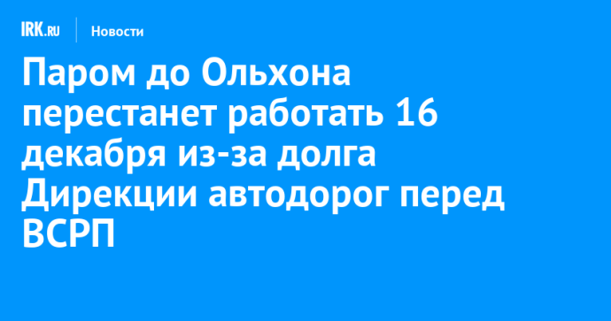 Паром до Ольхона перестанет работать 16 декабря из-за долга Дирекции автодорог перед ВСРП