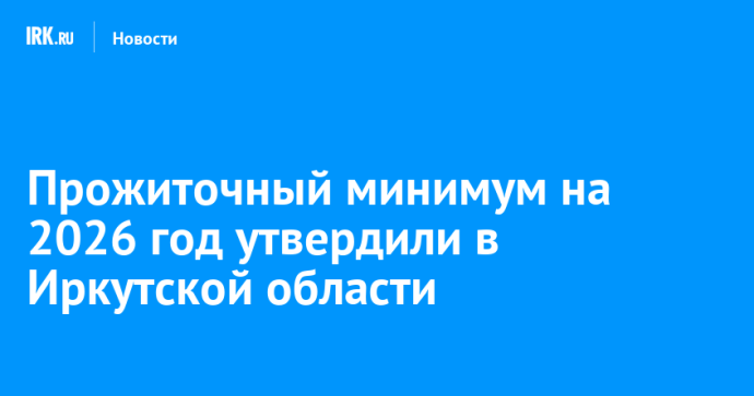 Прожиточный минимум на 2026 год утвердили в Иркутской области Прожиточный минимум на 2026 год утвердили в Иркутской области