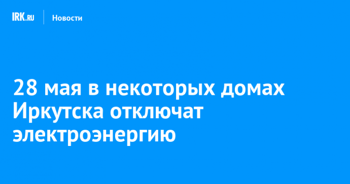 28 мая в некоторых домах Иркутска отключат электроэнергию