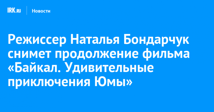 Режиссер Наталья Бондарчук снимет продолжение фильма «Байкал. Удивительные приключения Юмы»