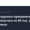 Жители курского приграничья начнут получать по 65 тыс. руб. в воскресенье