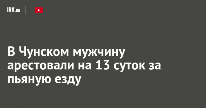 В Чунском мужчину арестовали на 13 суток за пьяную езду