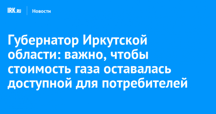 Губернатор Иркутской области: важно, чтобы стоимость газа оставалась доступной для потребителей