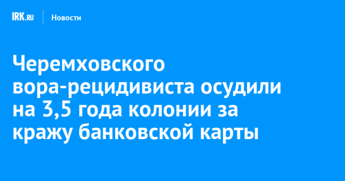 Черемховского вора-рецидивиста осудили на 3,5 года колонии за кражу банковской карты Черемховского вора-рецидивиста осудили на 3,5 года колонии за кражу банковской карты