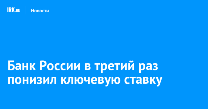 Банк России в третий раз понизил ключевую ставку Банк России в третий раз понизил ключевую ставку