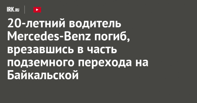 20-летний водитель Mercedes-Benz погиб, врезавшись в часть подземного перехода на Байкальской