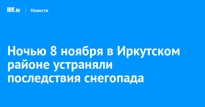 Ночью 8 ноября в Иркутском районе устраняли последствия снегопада Ночью 8 ноября в Иркутском районе устраняли последствия снегопада