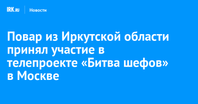 Повар из Иркутской области принял участие в телепроекте «Битва шефов» в Москве