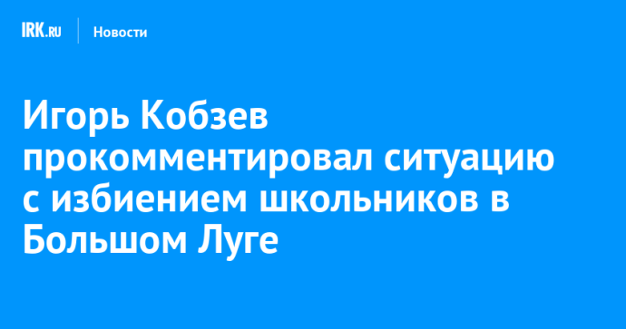 Игорь Кобзев прокомментировал ситуацию с избиением школьников в Большом Луге Игорь Кобзев прокомментировал ситуацию с избиением школьников в Большом Луге