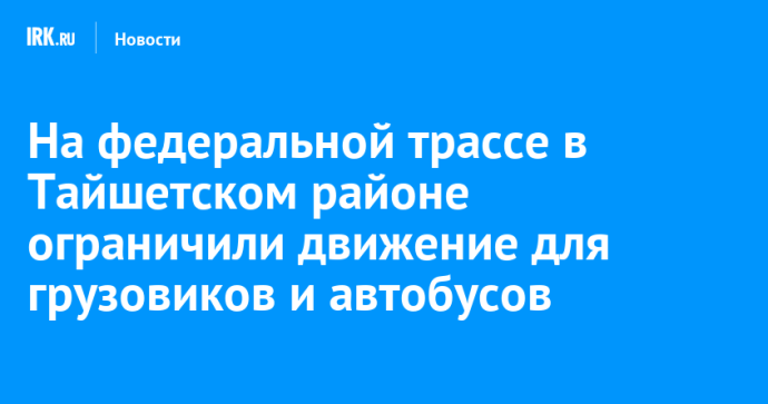 На федеральной трассе в Тайшетском районе ограничили движение для грузовиков и автобусов