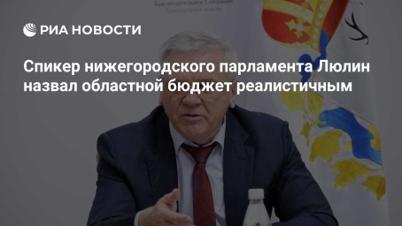 Спикер нижегородского парламента Люлин назвал областной бюджет реалистичным