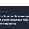 UKMTO сообщило об атаке иранского катера на контейнеровоз вблизи Ормузского пролива