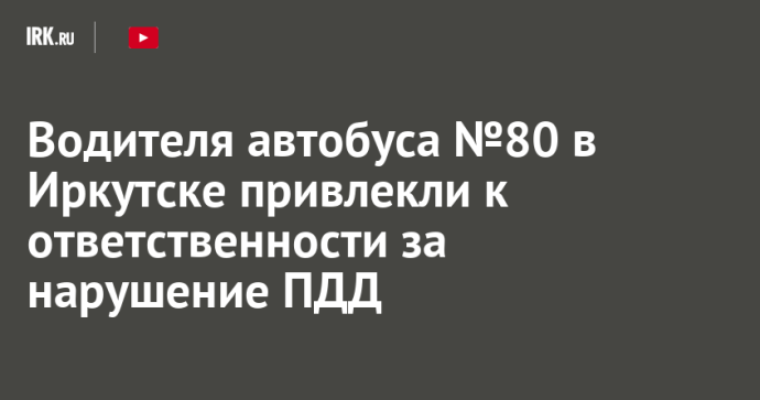 Водителя автобуса №80 в Иркутске привлекли к ответственности за нарушение ПДД