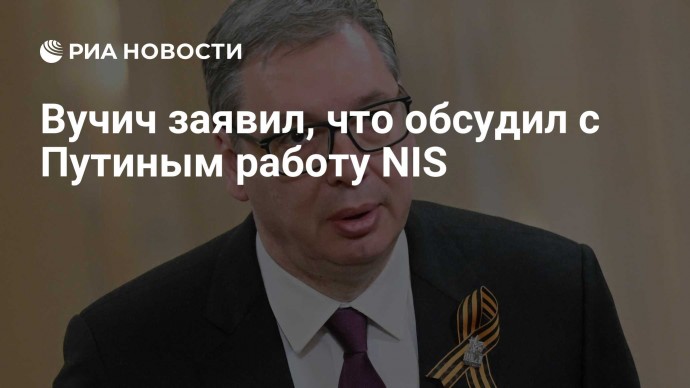 Вучич заявил, что обсудил с Путиным работу NIS