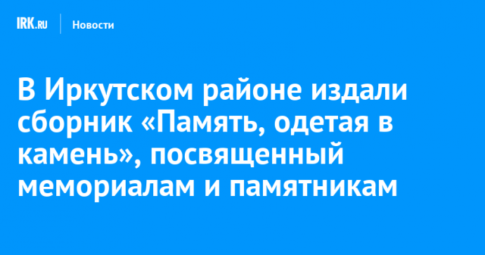 В Иркутском районе издали сборник «Память, одетая в камень», посвященный мемориалам и памятникам