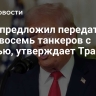 Иран предложил передать США восемь танкеров с нефтью, утверждает Трамп