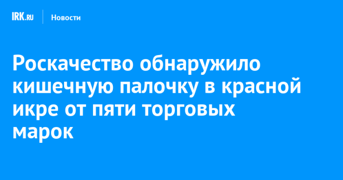 Роскачество обнаружило кишечную палочку в красной икре от пяти торговых марок
