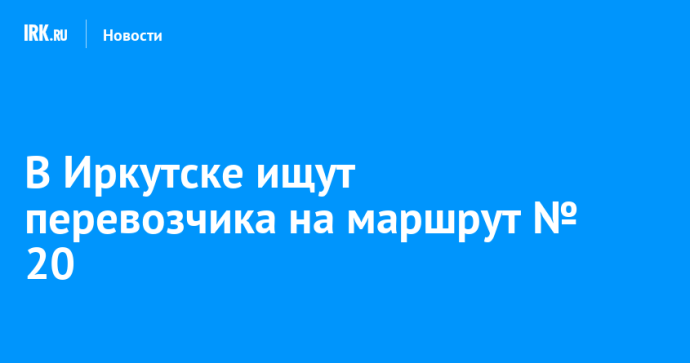 В Иркутске ищут перевозчика на маршрут № 20 В Иркутске ищут перевозчика на маршрут № 20