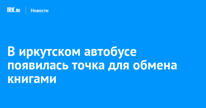 В иркутском автобусе появилась точка для обмена книгами В иркутском автобусе появилась точка для обмена книгами