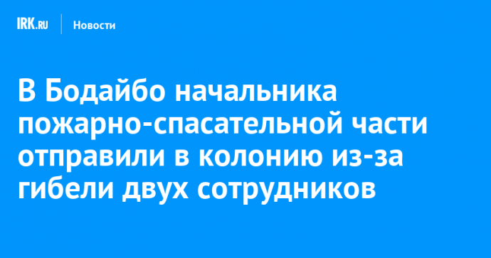 В Бодайбо начальника пожарно-спасательной части отправили в колонию из-за гибели двух сотрудников