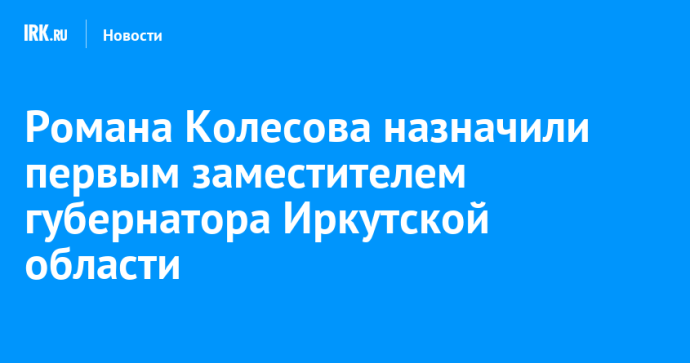 Романа Колесова назначили первым заместителем губернатора Иркутской области Романа Колесова назначили первым заместителем губернатора Иркутской области